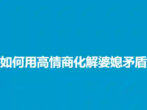 高情商婆媳矛盾实战指南:3招化解冲突(2024专属版)-启明情感网